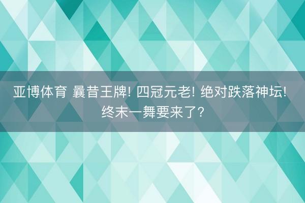 亚博体育 曩昔王牌! 四冠元老! 绝对跌落神坛! 终末一舞要来了?