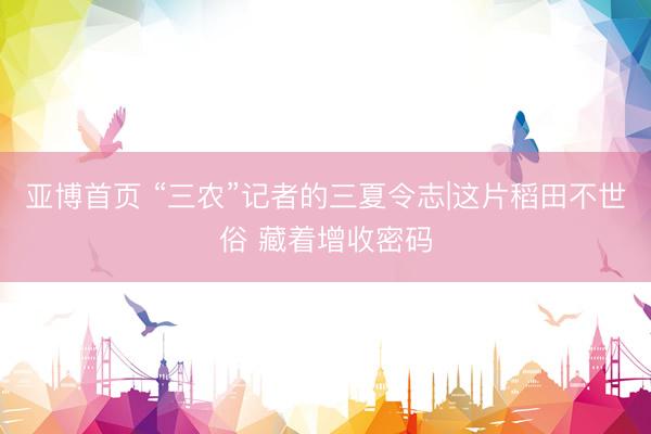 亚博首页 “三农”记者的三夏令志|这片稻田不世俗 藏着增收密码