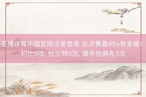 亚博体育中国官网注册登录 总决赛轰45+有多难? 科比0次, 杜兰特0次, 唯有他俩各3次