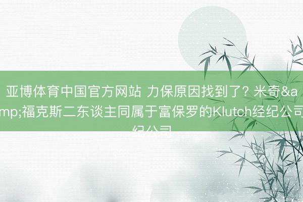 亚博体育中国官方网站 力保原因找到了? 米奇&福克斯二东谈主同属于富保罗的Klutch经纪公司
