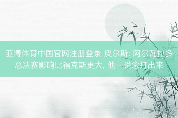 亚博体育中国官网注册登录 皮尔斯: 阿尔瓦拉多总决赛影响比福克斯更大， 他一说念打出来