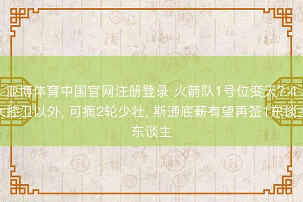 亚博体育中国官网注册登录 火箭队1号位变天? 4大控卫以外， 可摘2轮少壮， 斯通底薪有望再签1东谈主