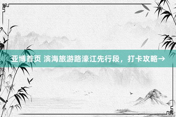 亚博首页 滨海旅游路濠江先行段,打卡攻略→