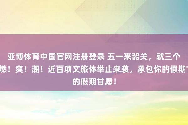 亚博体育中国官网注册登录 五一来韶关，就三个字：燃！爽！潮！近百项文旅体举止来袭，承包你的假期甘愿！