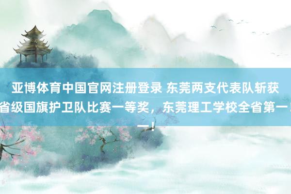 亚博体育中国官网注册登录 东莞两支代表队斩获省级国旗护卫队比赛一等奖，东莞理工学校全省第一！