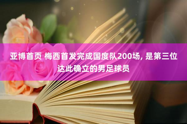亚博首页 梅西首发完成国度队200场， 是第三位达此确立的男足球员
