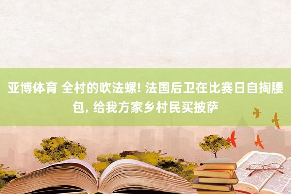 亚博体育 全村的吹法螺! 法国后卫在比赛日自掏腰包， 给我方家乡村民买披萨