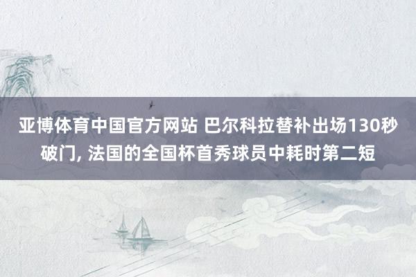 亚博体育中国官方网站 巴尔科拉替补出场130秒破门， 法国的全国杯首秀球员中耗时第二短