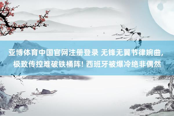 亚博体育中国官网注册登录 无锋无翼节律婉曲， 极致传控难破铁桶阵! 西班牙被爆冷绝非偶然