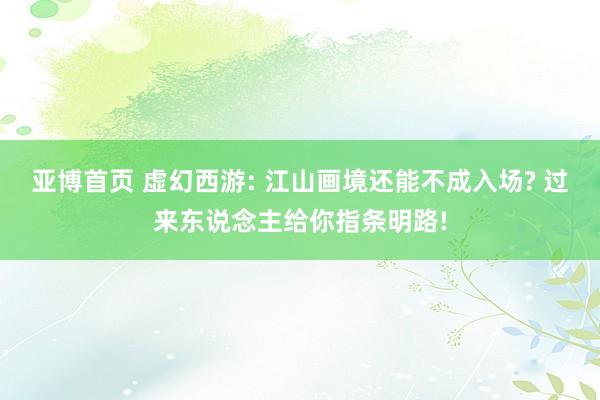 亚博首页 虚幻西游: 江山画境还能不成入场? 过来东说念主给你指条明路!