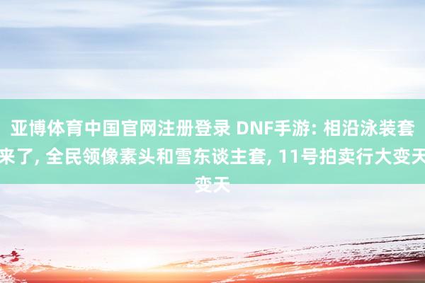 亚博体育中国官网注册登录 DNF手游: 相沿泳装套来了， 全民领像素头和雪东谈主套， 11号拍卖行大变天