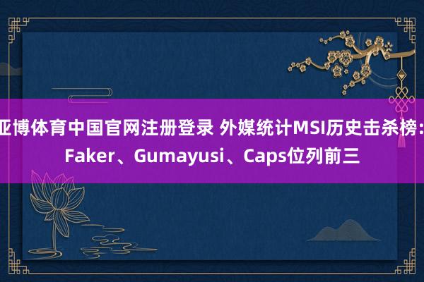 亚博体育中国官网注册登录 外媒统计MSI历史击杀榜: Faker、Gumayusi、Caps位列前三
