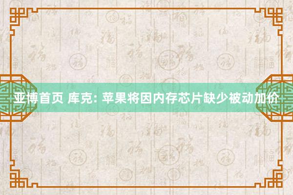 亚博首页 库克: 苹果将因内存芯片缺少被动加价
