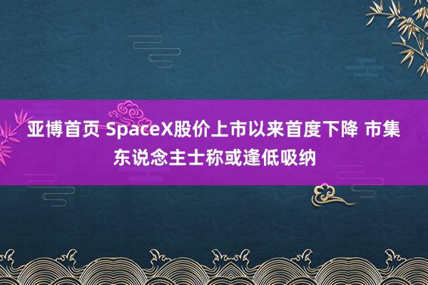 亚博首页 SpaceX股价上市以来首度下降 市集东说念主士称或逢低吸纳