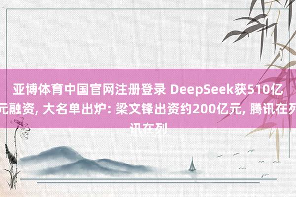亚博体育中国官网注册登录 DeepSeek获510亿元融资, 大名单出炉: 梁文锋出资约200亿元, 腾讯在列