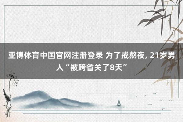 亚博体育中国官网注册登录 为了戒熬夜， 21岁男人“被跨省关了8天”