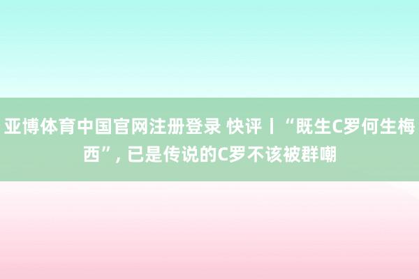亚博体育中国官网注册登录 快评丨“既生C罗何生梅西”， 已是传说的C罗不该被群嘲