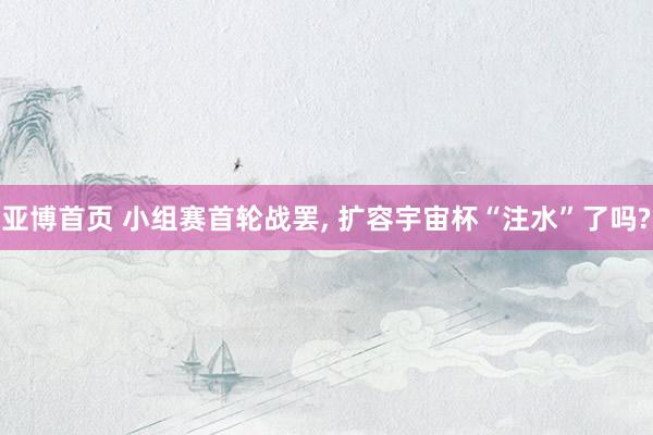 亚博首页 小组赛首轮战罢，<a href=