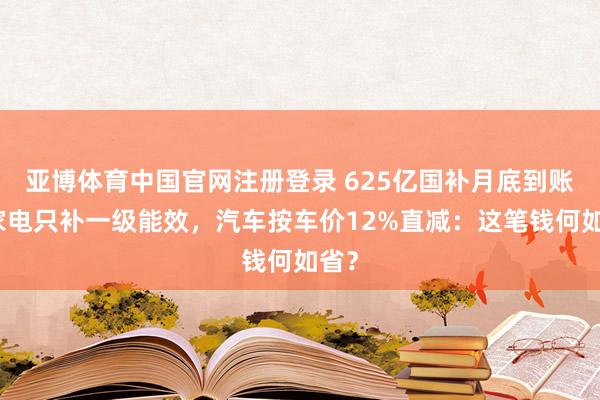 亚博体育中国官网注册登录 625亿国补月底到账！家电只补一级能效，汽车按车价12%直减：这笔钱何如省？