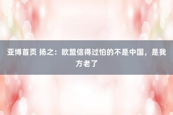 亚博首页 扬之：欧盟信得过怕的不是中国，是我方老了