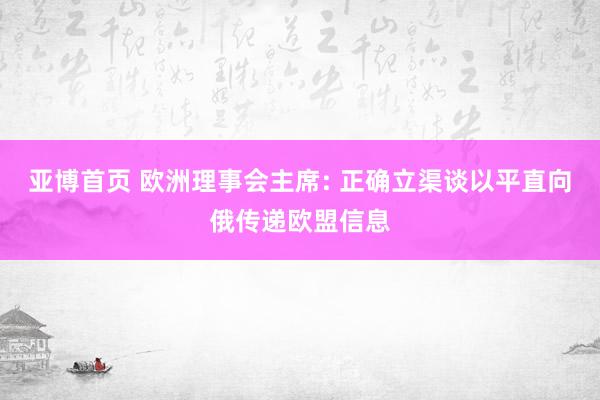 亚博首页 欧洲理事会主席: 正确立渠谈以平直向俄传递欧盟信息