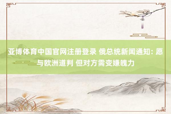 亚博体育中国官网注册登录 俄总统新闻通知: 愿与欧洲道判 但对方需变嫌魄力