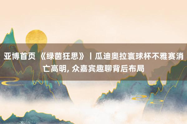 亚博首页 《绿茵狂思》丨瓜迪奥拉寰球杯不雅赛消亡高明, 众嘉宾趣聊背后布局