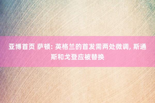 亚博首页 萨顿: 英格兰的首发需两处微调, 斯通斯和戈登应被替换