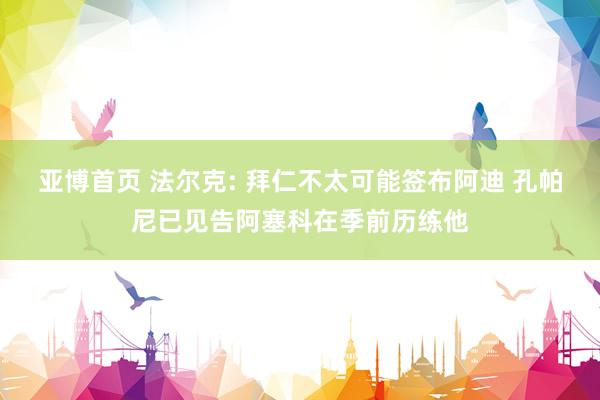 亚博首页 法尔克: 拜仁不太可能签布阿迪 孔帕尼已见告阿塞科在季前历练他