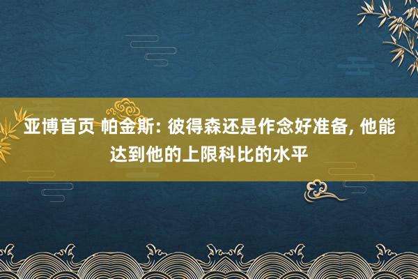 亚博首页 帕金斯: 彼得森还是作念好准备， 他能达到他的上限科比的水平